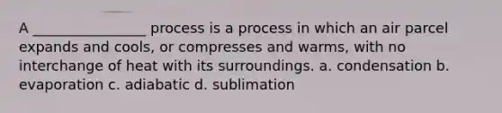 A ________________ process is a process in which an air parcel expands and cools, or compresses and warms, with no interchange of heat with its surroundings. a. condensation b. evaporation c. adiabatic d. sublimation