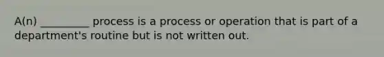 A(n) _________ process is a process or operation that is part of a department's routine but is not written out.