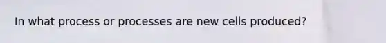 In what process or processes are new cells produced?