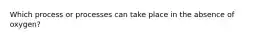 Which process or processes can take place in the absence of oxygen?