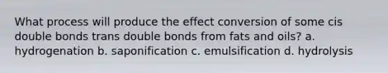 What process will produce the effect conversion of some cis double bonds trans double bonds from <a href='https://www.questionai.com/knowledge/kFtRJhfkoe-fats-and-oils' class='anchor-knowledge'>fats and oils</a>? a. hydrogenation b. saponification c. emulsification d. hydrolysis