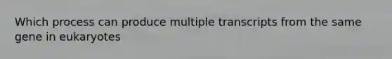 Which process can produce multiple transcripts from the same gene in eukaryotes