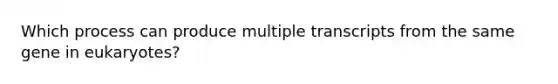 Which process can produce multiple transcripts from the same gene in eukaryotes?