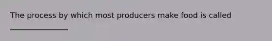 The process by which most producers make food is called _______________