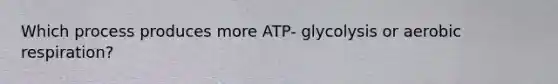 Which process produces more ATP- glycolysis or aerobic respiration?