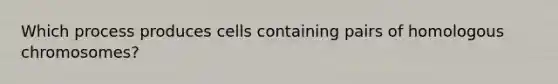 Which process produces cells containing pairs of homologous chromosomes?