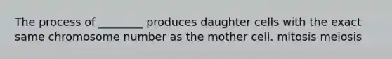 The process of ________ produces daughter cells with the exact same chromosome number as the mother cell. mitosis meiosis