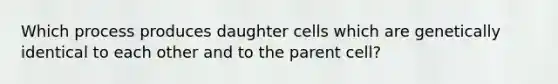 Which process produces daughter cells which are genetically identical to each other and to the parent cell?