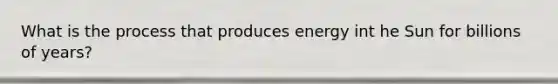 What is the process that produces energy int he Sun for billions of years?