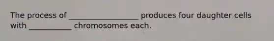 The process of __________________ produces four daughter cells with ___________ chromosomes each.