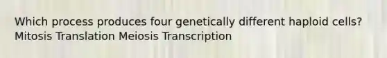 Which process produces four genetically different haploid cells? Mitosis Translation Meiosis Transcription