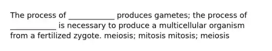 The process of ____________ produces gametes; the process of ____________ is necessary to produce a multicellular organism from a fertilized zygote. meiosis; mitosis mitosis; meiosis