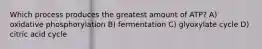 Which process produces the greatest amount of ATP? A) oxidative phosphorylation B) fermentation C) glyoxylate cycle D) citric acid cycle