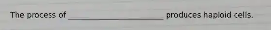 The process of _________________________ produces haploid cells.