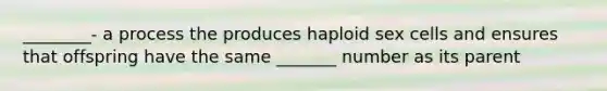 ________- a process the produces haploid sex cells and ensures that offspring have the same _______ number as its parent