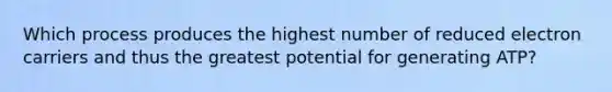 Which process produces the highest number of reduced electron carriers and thus the greatest potential for generating ATP?