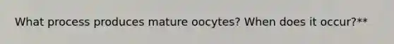 What process produces mature oocytes? When does it occur?**