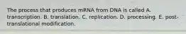 The process that produces mRNA from DNA is called A. transcription. B. translation. C. replication. D. processing. E. post-translational modification.