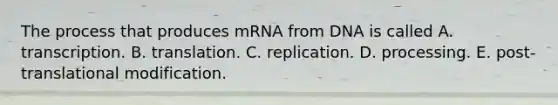 The process that produces mRNA from DNA is called A. transcription. B. translation. C. replication. D. processing. E. post-translational modification.