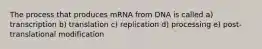 The process that produces mRNA from DNA is called a) transcription b) translation c) replication d) processing e) post-translational modification