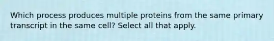 Which process produces multiple proteins from the same primary transcript in the same cell? Select all that apply.