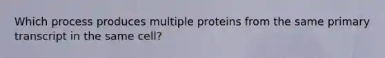 Which process produces multiple proteins from the same primary transcript in the same cell?