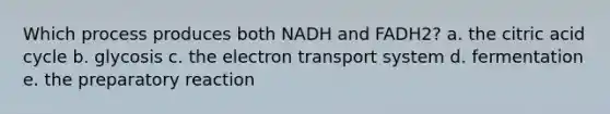 Which process produces both NADH and FADH2? a. the citric acid cycle b. glycosis c. the electron transport system d. fermentation e. the preparatory reaction