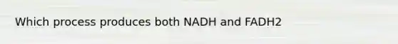 Which process produces both NADH and FADH2