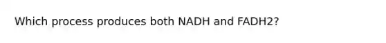 Which process produces both NADH and FADH2?