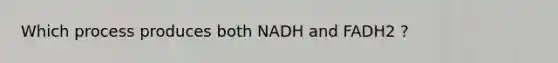 Which process produces both NADH and FADH2 ?