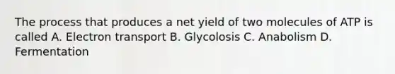 The process that produces a net yield of two molecules of ATP is called A. Electron transport B. Glycolosis C. Anabolism D. Fermentation