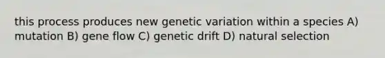 this process produces new genetic variation within a species A) mutation B) gene flow C) genetic drift D) natural selection