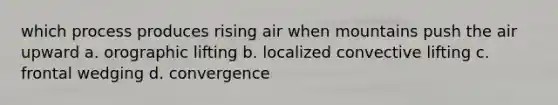 which process produces rising air when mountains push the air upward a. orographic lifting b. localized convective lifting c. frontal wedging d. convergence