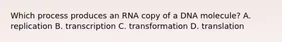 Which process produces an RNA copy of a DNA molecule? A. replication B. transcription C. transformation D. translation