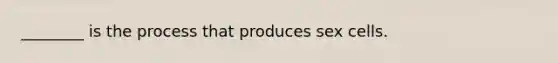 ________ is the process that produces sex cells.