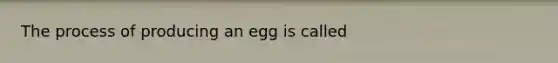 The process of producing an egg is called