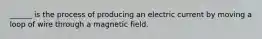 ______ is the process of producing an electric current by moving a loop of wire through a magnetic field.