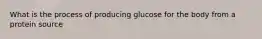 What is the process of producing glucose for the body from a protein source