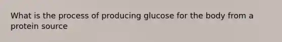 What is the process of producing glucose for the body from a protein source