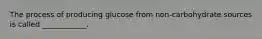 The process of producing glucose from non-carbohydrate sources is called ____________.