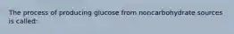 The process of producing glucose from noncarbohydrate sources is called: