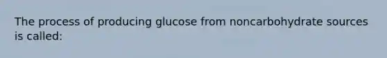 The process of producing glucose from noncarbohydrate sources is called: