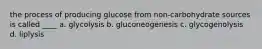 the process of producing glucose from non-carbohydrate sources is called ____ a. glycolysis b. gluconeogenesis c. glycogenolysis d. liplysis