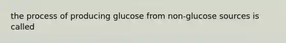 the process of producing glucose from non-glucose sources is called