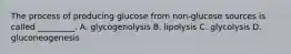 The process of producing glucose from non-glucose sources is called _________. A. glycogenolysis B. lipolysis C. glycolysis D. gluconeogenesis