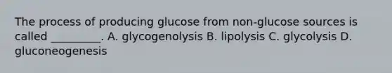 The process of producing glucose from non-glucose sources is called _________. A. glycogenolysis B. lipolysis C. glycolysis D. gluconeogenesis