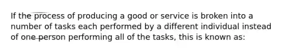 If the process of producing a good or service is broken into a number of tasks each performed by a different individual instead of one person performing all of the tasks, this is known as: