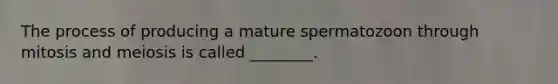 The process of producing a mature spermatozoon through mitosis and meiosis is called ________.