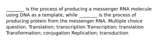 ________ is the process of producing a messenger RNA molecule using DNA as a template, while ________ is the process of producing protein from the messenger RNA. Multiple choice question. Translation; transcription Transcription; translation Transformation; conjugation Replication; transduction