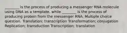 ________ is the process of producing a messenger RNA molecule using DNA as a template, while ________ is the process of producing protein from the messenger RNA. Multiple choice question. Translation; transcription Transformation; conjugation Replication; transduction Transcription; translation